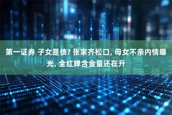 第一证券 子女是债? 张家齐松口, 母女不亲内情曝光, 全红婵含金量还在升