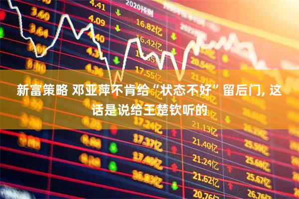 新富策略 邓亚萍不肯给“状态不好”留后门, 这话是说给王楚钦听的