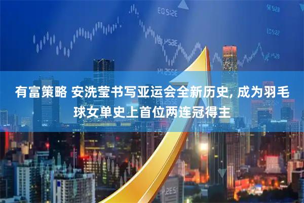 有富策略 安洗莹书写亚运会全新历史, 成为羽毛球女单史上首位两连冠得主