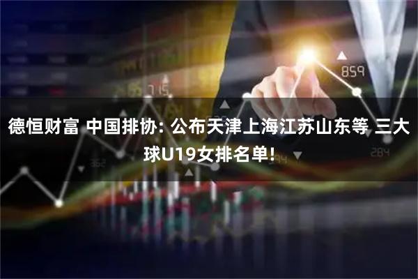 德恒财富 中国排协: 公布天津上海江苏山东等 三大球U19女排名单!