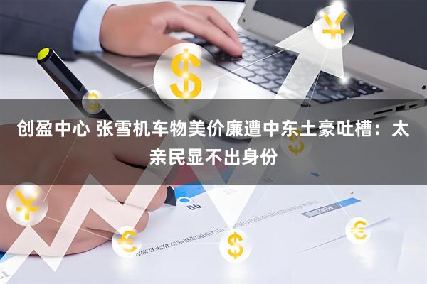 创盈中心 张雪机车物美价廉遭中东土豪吐槽：太亲民显不出身份