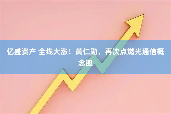亿盛资产 全线大涨！黄仁勋，再次点燃光通信概念股