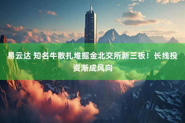 易云达 知名牛散扎堆掘金北交所新三板！长线投资渐成风向