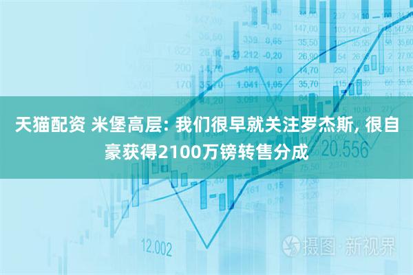 天猫配资 米堡高层: 我们很早就关注罗杰斯, 很自豪获得2100万镑转售分成