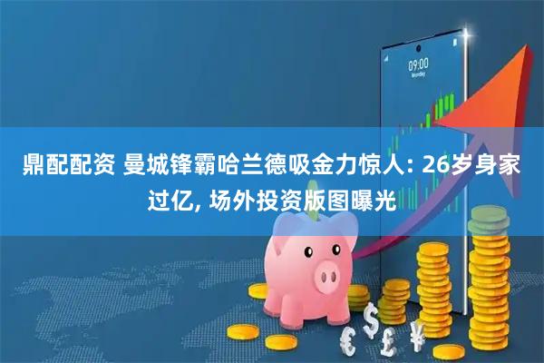 鼎配配资 曼城锋霸哈兰德吸金力惊人: 26岁身家过亿, 场外投资版图曝光