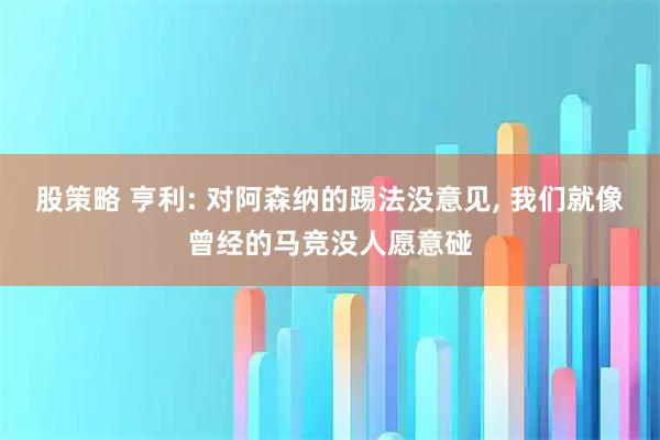 股策略 亨利: 对阿森纳的踢法没意见, 我们就像曾经的马竞没人愿意碰