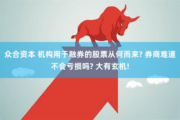 众合资本 机构用于融券的股票从何而来? 券商难道不会亏损吗? 大有玄机!