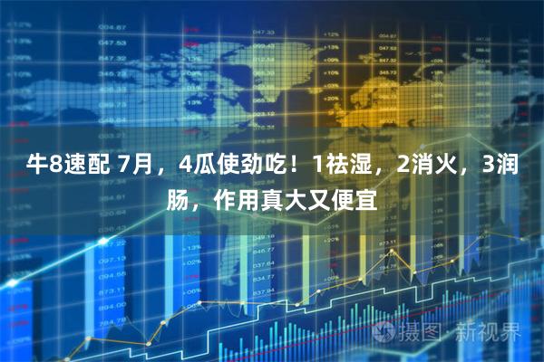 牛8速配 7月，4瓜使劲吃！1祛湿，2消火，3润肠，作用真大又便宜