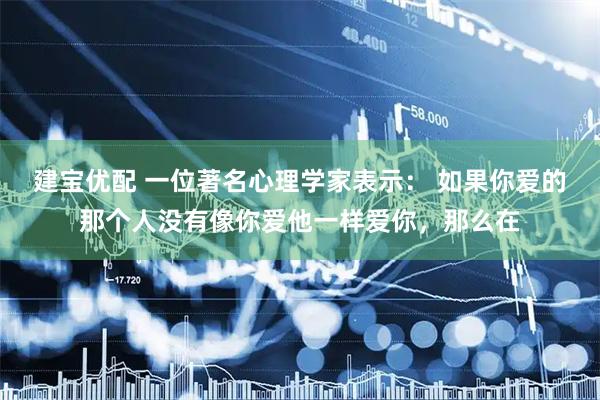 建宝优配 一位著名心理学家表示： 如果你爱的那个人没有像你爱他一样爱你，那么在