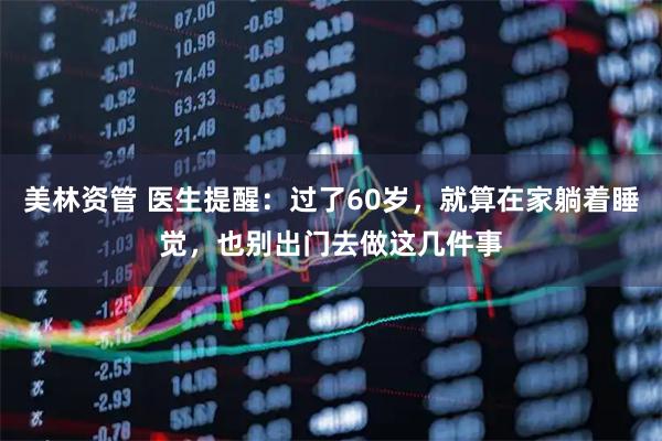 美林资管 医生提醒：过了60岁，就算在家躺着睡觉，也别出门去做这几件事