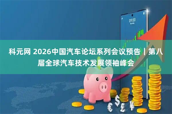 科元网 2026中国汽车论坛系列会议预告｜第八届全球汽车技术发展领袖峰会