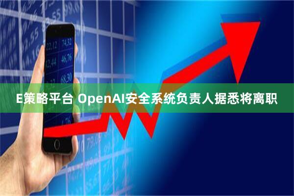 E策略平台 OpenAI安全系统负责人据悉将离职