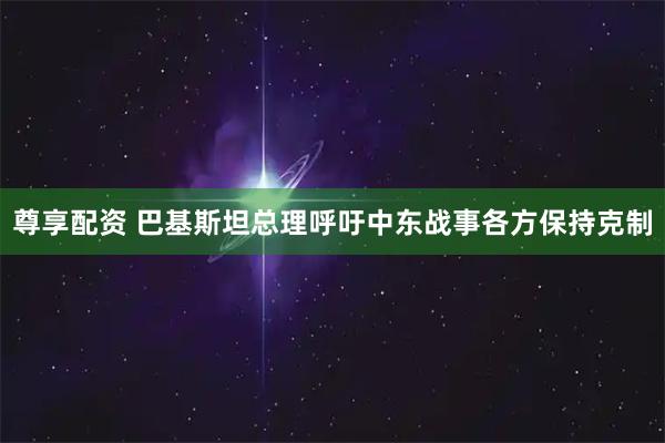 尊享配资 巴基斯坦总理呼吁中东战事各方保持克制