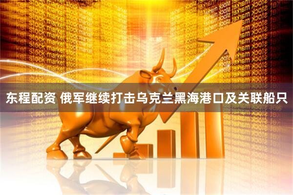 东程配资 俄军继续打击乌克兰黑海港口及关联船只