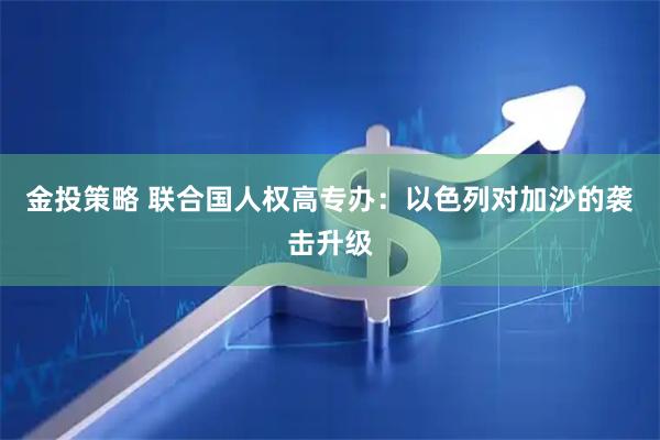 金投策略 联合国人权高专办：以色列对加沙的袭击升级