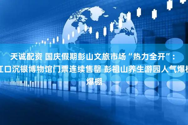 天诚配资 国庆假期彭山文旅市场“热力全开”: 江口沉银博物馆门票连续售罄 彭祖山养生游园人气爆棚
