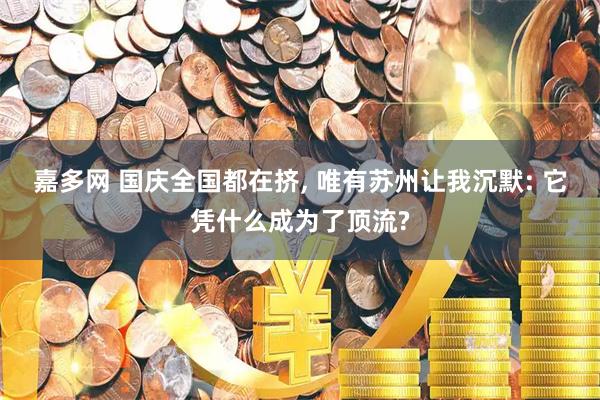 嘉多网 国庆全国都在挤, 唯有苏州让我沉默: 它凭什么成为了顶流?