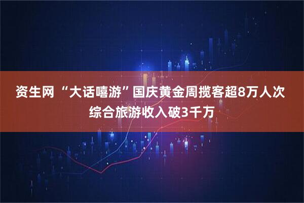 资生网 “大话嘻游”国庆黄金周揽客超8万人次 综合旅游收入破3千万