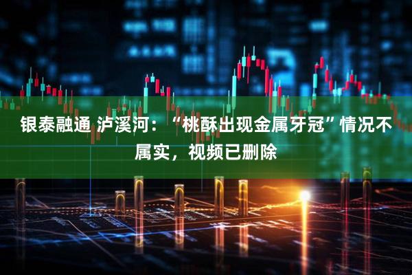 银泰融通 泸溪河：“桃酥出现金属牙冠”情况不属实，视频已删除
